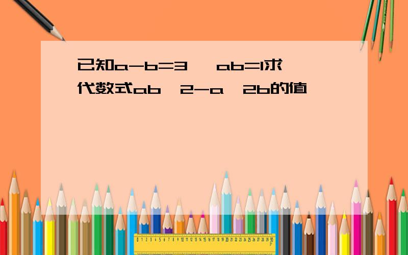 已知a-b=3 ,ab=1求代数式ab^2-a^2b的值