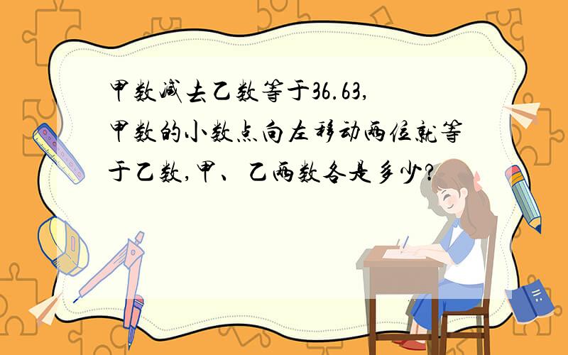 甲数减去乙数等于36.63,甲数的小数点向左移动两位就等于乙数,甲、乙两数各是多少?