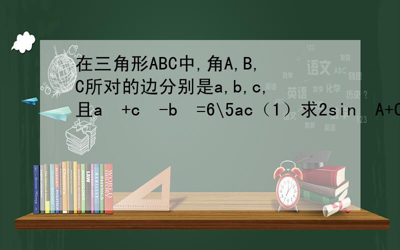 在三角形ABC中,角A,B,C所对的边分别是a,b,c,且a²+c²-b²=6\5ac（1）求2sin²A+C\2+sin2B的值（2）若b=2,求三角形ABC面积最大值