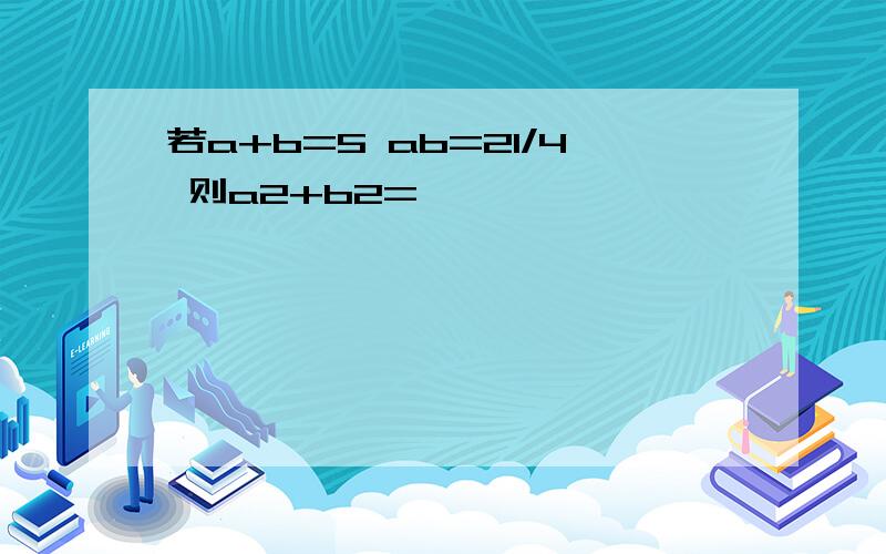 若a+b=5 ab=21/4 则a2+b2=