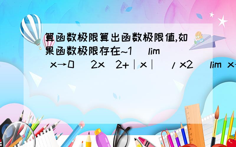 算函数极限算出函数极限值,如果函数极限存在~1) lim x→0 (2x^2+∣x∣)/x2) lim x→3 f(x),when x≥3,f(x)=-2x/3+6 ,when x＜3 f(x)=x+1