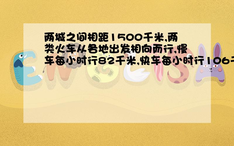 两城之间相距1500千米,两类火车从各地出发相向而行,慢车每小时行82千米,快车每小时行106千米,快车先行了90千米后慢车出发,慢车开出几小时后辆车在途中相遇