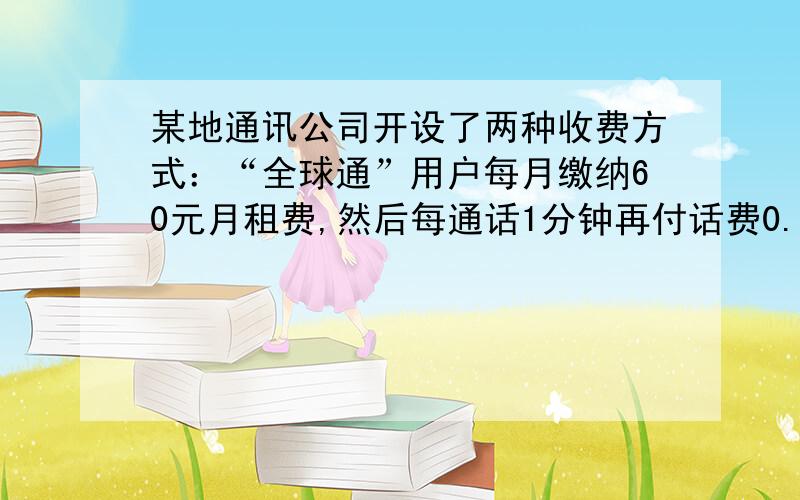 某地通讯公司开设了两种收费方式：“全球通”用户每月缴纳60元月租费,然后每通话1分钟再付话费0.2元；“快捷通”不缴月租费,每通话1分钟,付话费0.40元（话费均指市内通话）.（1）若一个