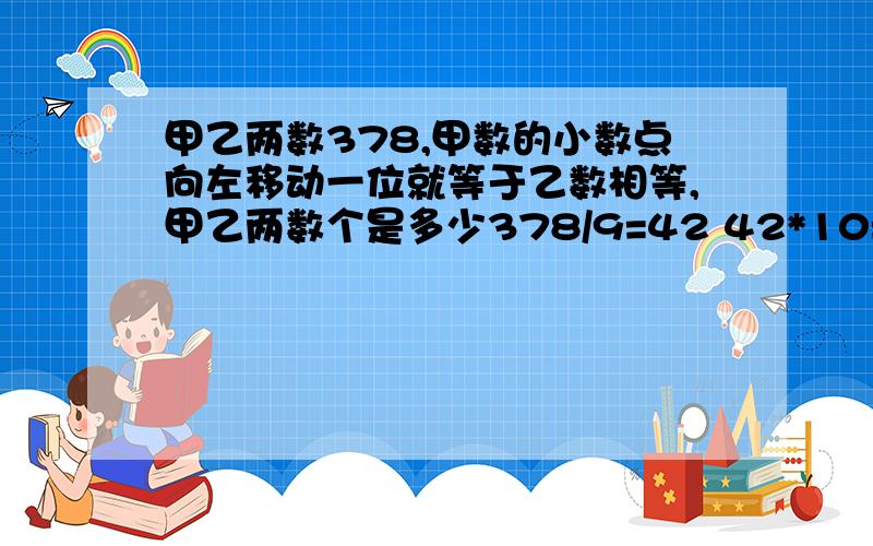 甲乙两数378,甲数的小数点向左移动一位就等于乙数相等,甲乙两数个是多少378/9=42 42*10=420