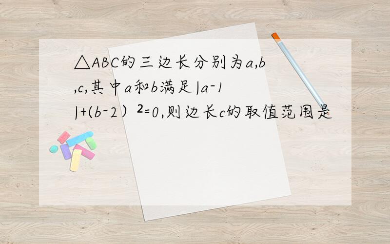 △ABC的三边长分别为a,b,c,其中a和b满足|a-1|+(b-2）²=0,则边长c的取值范围是