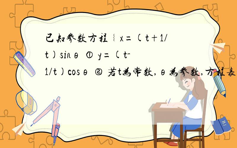 已知参数方程﹛x=(t+1/t)sinθ ① y=(t-1/t)cosθ ② 若t为常数,θ为参数,方程表示什么曲线