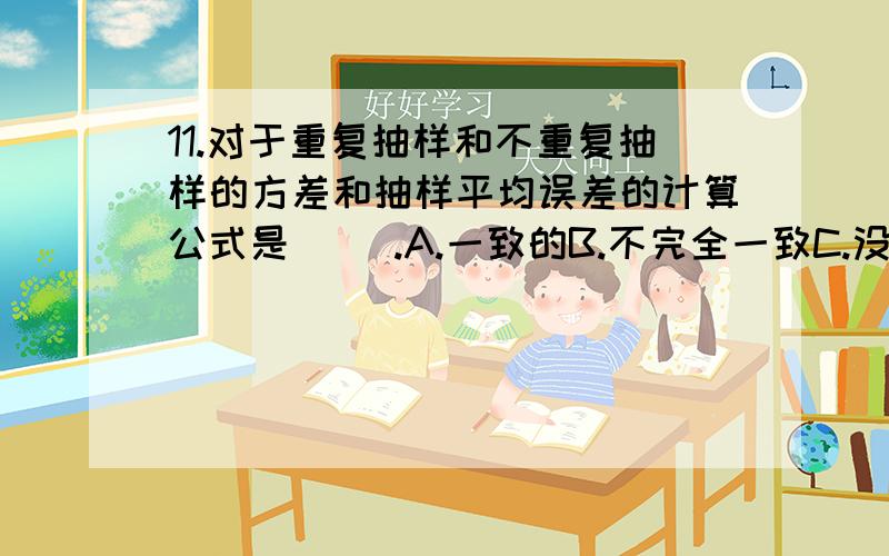 11.对于重复抽样和不重复抽样的方差和抽样平均误差的计算公式是（ ）.A.一致的B.不完全一致C.没有联系D.不确定满分：4 分T2