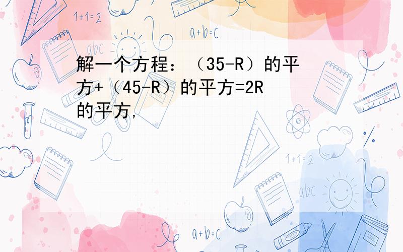 解一个方程：（35-R）的平方+（45-R）的平方=2R的平方,