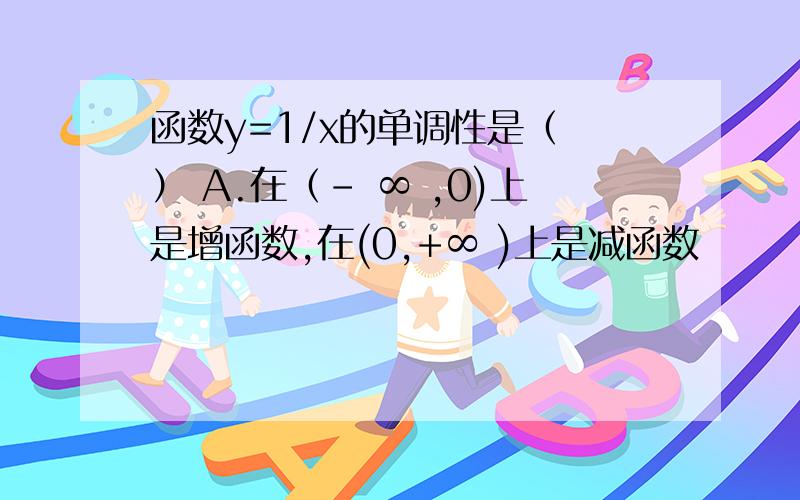 函数y=1/x的单调性是（ ） A.在（- ∞ ,0)上是增函数,在(0,+∞ )上是减函数