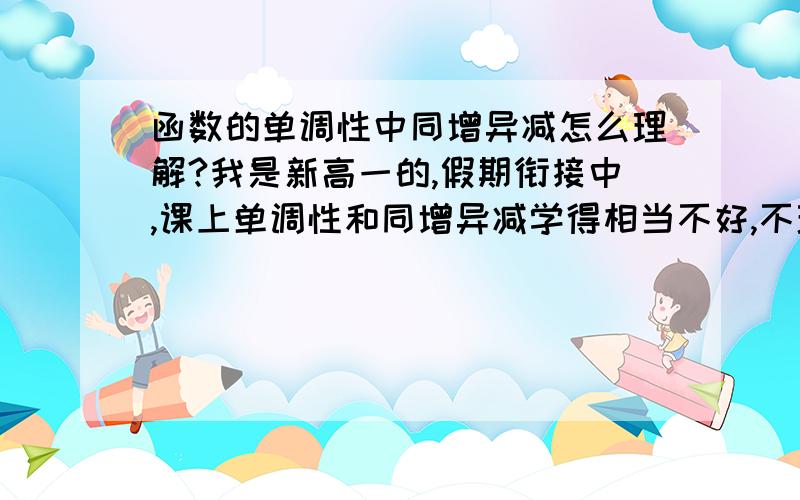 函数的单调性中同增异减怎么理解?我是新高一的,假期衔接中,课上单调性和同增异减学得相当不好,不理解,求指教,通俗易懂一点.谢谢.