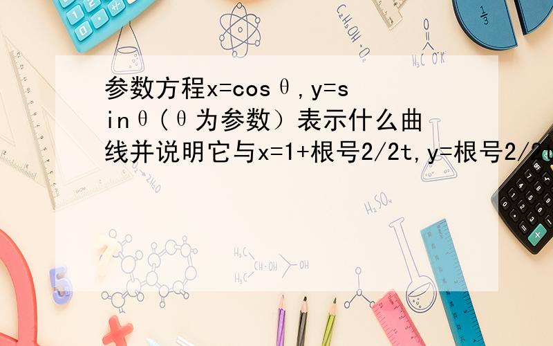 参数方程x=cosθ,y=sinθ(θ为参数）表示什么曲线并说明它与x=1+根号2/2t,y=根号2/2t(t为参数且1≤t≤根号2)的公共点的个数