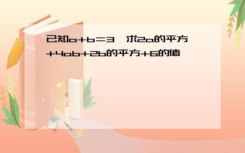 已知a+b＝3,求2a的平方+4ab+2b的平方+6的值