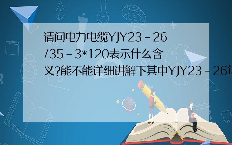 请问电力电缆YJY23-26/35-3*120表示什么含义?能不能详细讲解下其中YJY23-26每个字母和数字的含义.