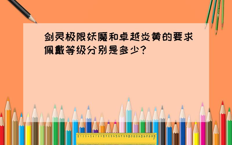 剑灵极限妖魔和卓越炎黄的要求佩戴等级分别是多少?