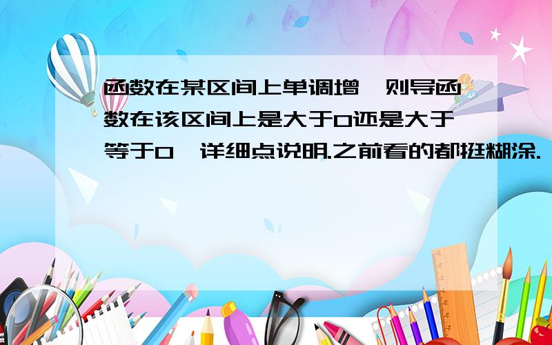 函数在某区间上单调增,则导函数在该区间上是大于0还是大于等于0,详细点说明.之前看的都挺糊涂.