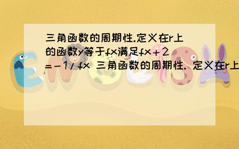 三角函数的周期性.定义在r上的函数y等于fx满足fx＋2=－1/fx 三角函数的周期性. 定义在r上的函数y等于fx满足fx＋2=－1/fx  要过程要原因谢谢!