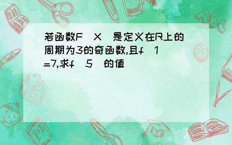 若函数F(X)是定义在R上的周期为3的奇函数,且f(1)=7,求f(5)的值