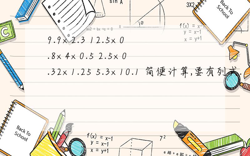 9.9×2.3 12.5×0.8×4×0.5 2.5×0.32×1.25 5.3×10.1 简便计算,要有列式.