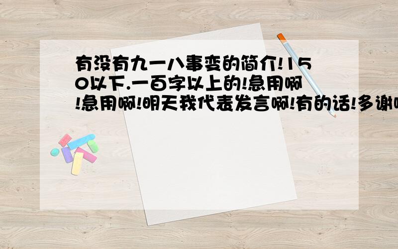 有没有九一八事变的简介!150以下.一百字以上的!急用啊!急用啊!明天我代表发言啊!有的话!多谢啊!求解啊!