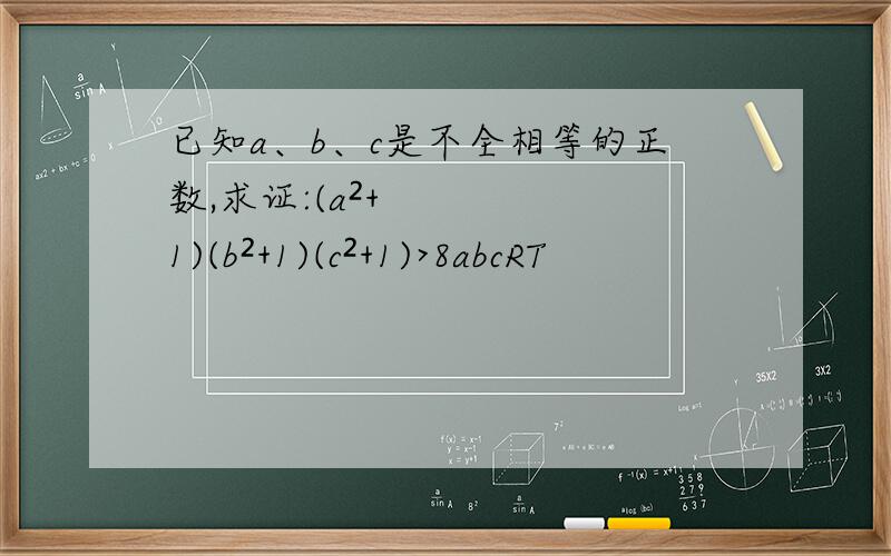 已知a、b、c是不全相等的正数,求证:(a²+1)(b²+1)(c²+1)>8abcRT