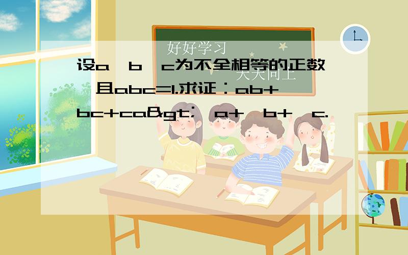 设a、b、c为不全相等的正数,且abc=1.求证：ab+bc+ca>√a+√b+√c.