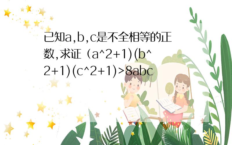 已知a,b,c是不全相等的正数,求证（a^2+1)(b^2+1)(c^2+1)>8abc