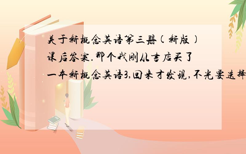 关于新概念英语第三册(新版)课后答案.那个我刚从书店买了一本新概念英语3,回来才发现,不光要选择题的,最好也有填空和写作答案的,有的发我邮箱,