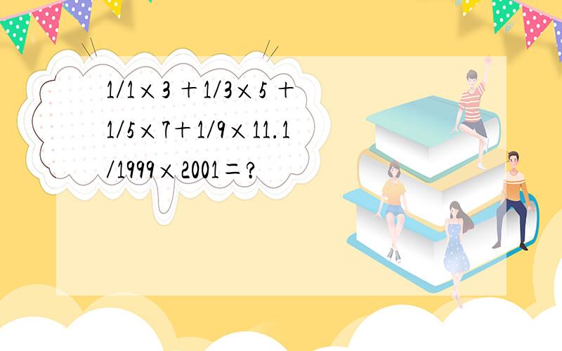 1／1×3 ＋1／3×5 ＋1／5×7＋1／9×11.1／1999×2001＝?