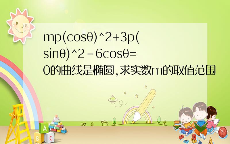 mp(cosθ)^2+3p(sinθ)^2-6cosθ=0的曲线是椭圆,求实数m的取值范围