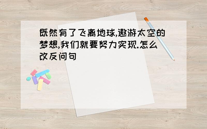 既然有了飞离地球,遨游太空的梦想,我们就要努力实现.怎么改反问句