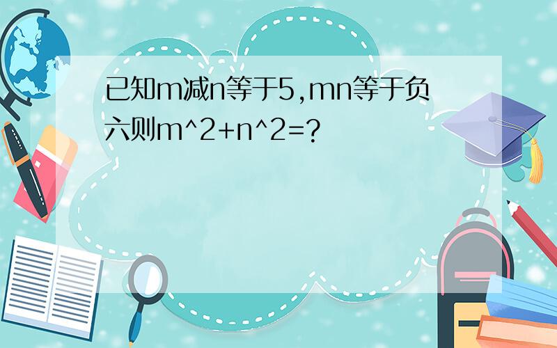 已知m减n等于5,mn等于负六则m^2+n^2=?