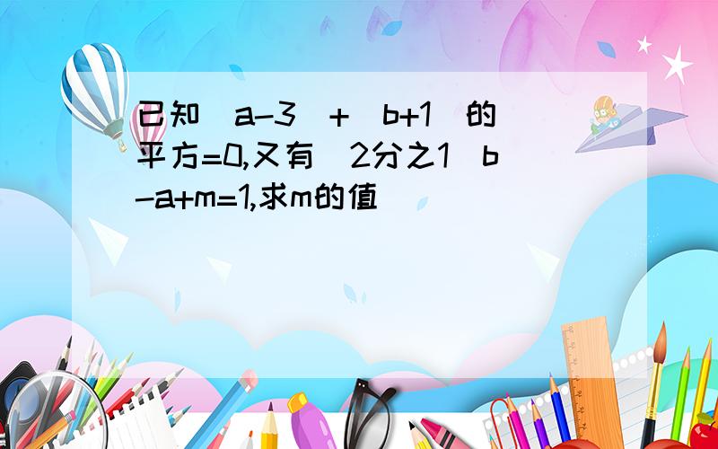 已知|a-3|+(b+1)的平方=0,又有（2分之1）b-a+m=1,求m的值