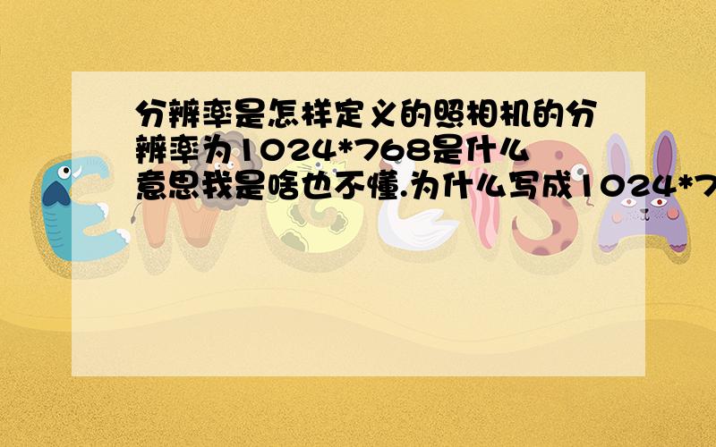 分辨率是怎样定义的照相机的分辨率为1024*768是什么意思我是啥也不懂.为什么写成1024*768,而不直接写结果呢