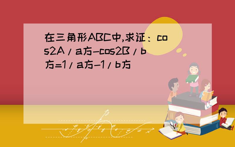 在三角形ABC中,求证：cos2A/a方-cos2B/b方=1/a方-1/b方