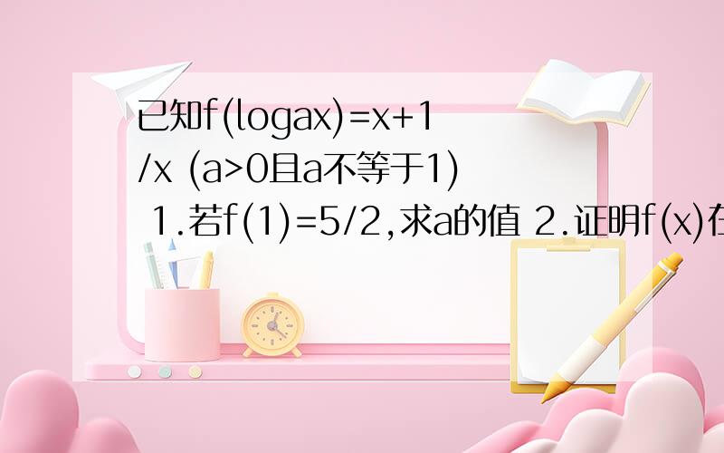 已知f(logax)=x+1/x (a>0且a不等于1) 1.若f(1)=5/2,求a的值 2.证明f(x)在【0,+∞）是增函数