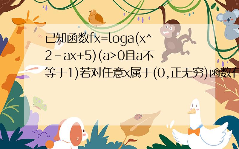 已知函数fx=loga(x^2-ax+5)(a>0且a不等于1)若对任意x属于(0,正无穷)函数有意义,求实数的取值范围