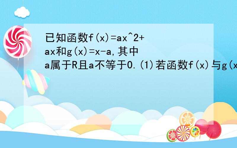 已知函数f(x)=ax^2+ax和g(x)=x-a,其中a属于R且a不等于0.(1)若函数f(x)与g(x)的图 已知函数f(x)=ax^2+ax和已知函数f(x)=ax^2+ax和g(x)=x-a,其中a属于R且a不等于0.(1)若函数f(x)与g(x)的图已知函数f(x)=ax^2+ax和g(x)=x-