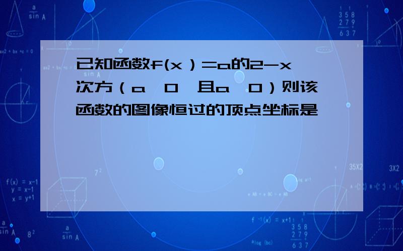 已知函数f(x）=a的2-x次方（a>0,且a≠0）则该函数的图像恒过的顶点坐标是