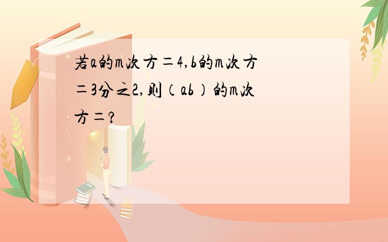 若a的m次方＝4,b的m次方＝3分之2,则（ab）的m次方＝?