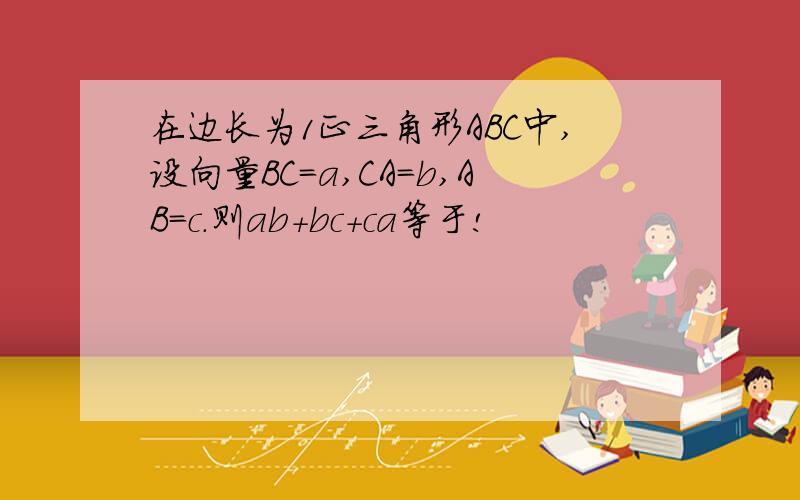 在边长为1正三角形ABC中,设向量BC=a,CA=b,AB=c.则ab+bc+ca等于!