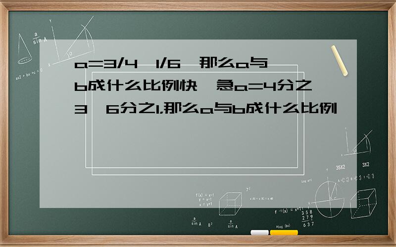 a=3/4*1/6,那么a与b成什么比例快,急a=4分之3*6分之1，那么a与b成什么比例