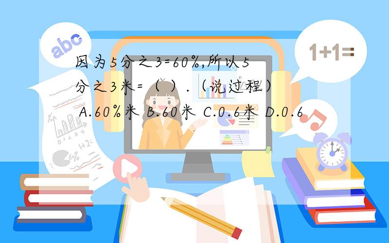 因为5分之3=60%,所以5分之3米=（ ）.（说过程） A.60%米 B.60米 C.0.6米 D.0.6