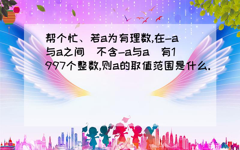 帮个忙、若a为有理数,在-a与a之间(不含-a与a)有1997个整数,则a的取值范围是什么.