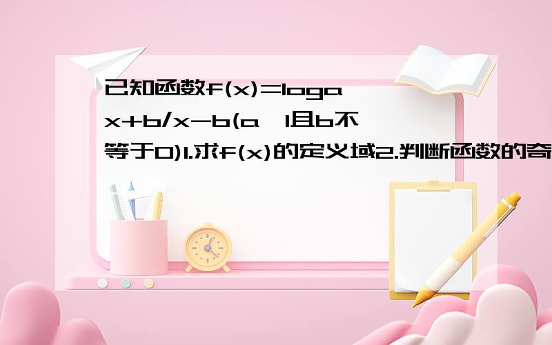 已知函数f(x)=loga x+b/x-b(a>1且b不等于0)1.求f(x)的定义域2.判断函数的奇偶性3.判断f(x)的单调性,并加以证明