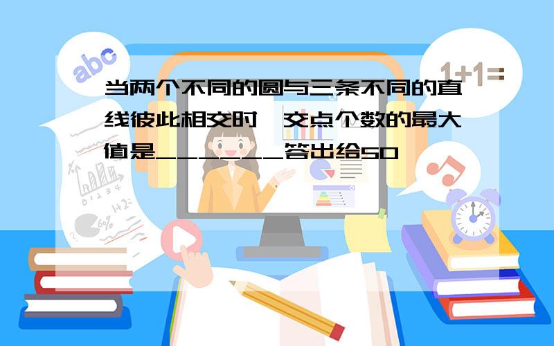 当两个不同的圆与三条不同的直线彼此相交时,交点个数的最大值是______答出给50,