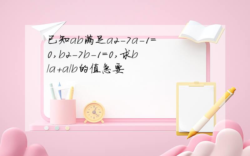 已知ab满足a2-7a-1=0,b2-7b-1=0,求b/a+a/b的值急要