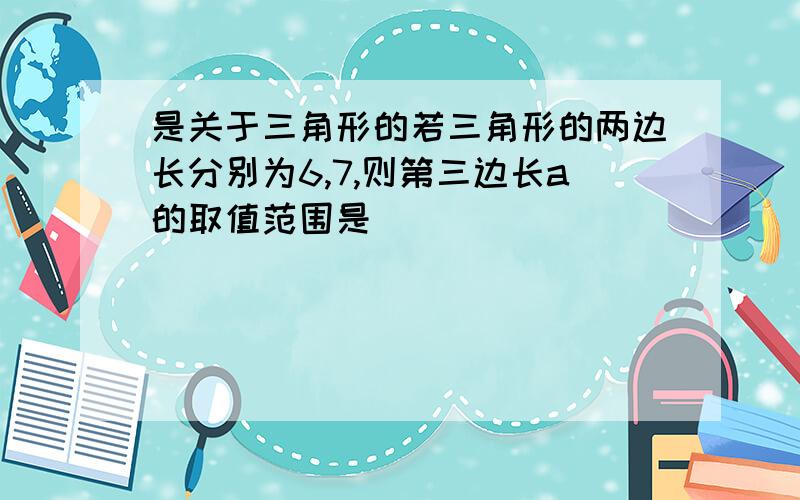 是关于三角形的若三角形的两边长分别为6,7,则第三边长a的取值范围是____________.