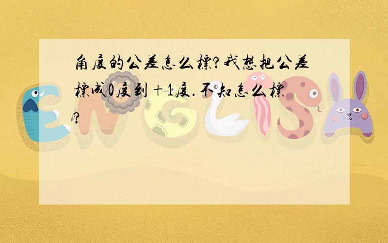 角度的公差怎么标?我想把公差标成0度到+1度.不知怎么标?