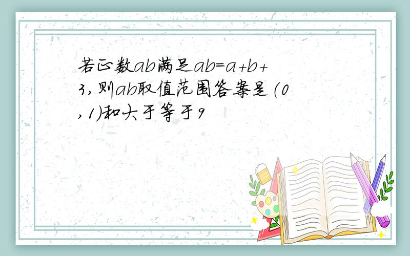 若正数ab满足ab=a+b+3,则ab取值范围答案是（0,1）和大于等于9