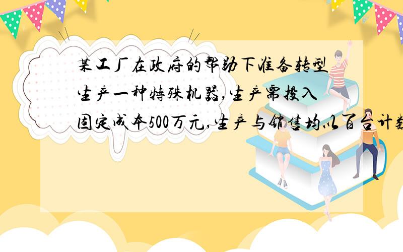 某工厂在政府的帮助下准备转型生产一种特殊机器,生产需投入固定成本500万元,生产与销售均以百台计数且每生产100台还需增加可变成本1000万元.若市场对该产品的年需求量为500台,每生产M百